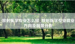 放射医学专业怎么样_放射医学专业就业方向及前景分析
