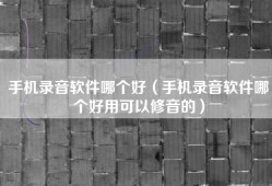 手机录音软件哪个好（手机录音软件哪个好用可以修音的）