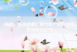 A股地产板块逆袭！格力地产接近涨停，市场信心回暖