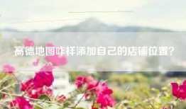 高德地图咋样添加自己的店铺位置？