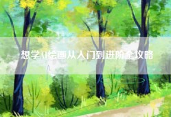想学AI绘画从入门到进阶全攻略