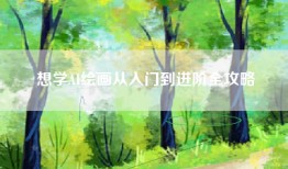 想学AI绘画从入门到进阶全攻略