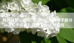 弃药从影，哪吒2若卖95亿导演饺子能分多少钱呢？药师，你认为值吗