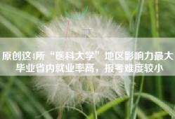 原创这4所“医科大学”地区影响力最大，毕业省内就业率高，报考难度较小