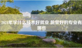 2024年学什么技术好就业 前景好的专业有哪些