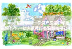 《2022年银行理财一季度产品运作报告》重磅发布，1亿大数据排名监测结果公布！