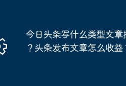 今日头条写什么类型文章挣钱？头条发布文章怎么收益？