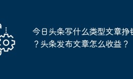 今日头条写什么类型文章挣钱？头条发布文章怎么收益？