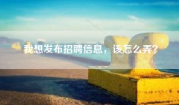 我想发布招聘信息，该怎么弄？