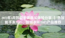 2022年3月智能手表真实体验分享 ｜ 含智能手表TOP5、智能手环TOP3产品推荐