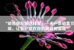 “销售朋友圈这样发，一天一条销售文案，让客户喜欢你的真诚和温暖”