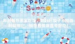 原创领导来家吃饭，媳妇包饺子不用面粉却用它，领导看傻眼直夸好吃！