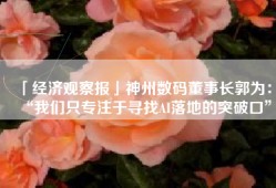 「经济观察报」神州数码董事长郭为：“我们只专注于寻找AI落地的突破口”