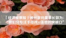 「经济观察报」神州数码董事长郭为：“我们只专注于寻找AI落地的突破口”