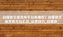 自媒体文章发布平台有哪些？自媒体文章发布平台汇总_运营技巧_自媒体_