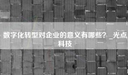 数字化转型对企业的意义有哪些？_光点科技