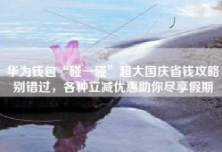 华为钱包“碰一碰”超大国庆省钱攻略别错过，各种立减优惠助你尽享假期