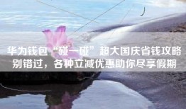 华为钱包“碰一碰”超大国庆省钱攻略别错过,各种立减优惠助你尽享假期