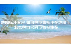地图标注客户 如何把位置标注在地图上 怎么把自己的位置标注在