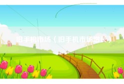 旧手机市场（旧手机市场增长）