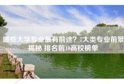 哪些大学专业最有前途？7大类专业前景揭秘 排名前10高校榜单