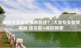 哪些大学专业最有前途？7大类专业前景揭秘 排名前10高校榜单