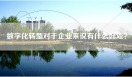 数字化转型对于企业来说有什么好处？