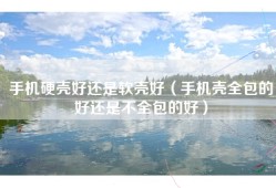 手机硬壳好还是软壳好（手机壳全包的好还是不全包的好）