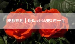 成都探店｜版Bearbrick要3.4W一个‼️