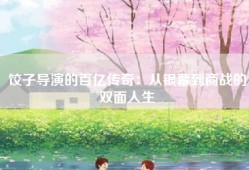 饺子导演的百亿传奇：从银幕到商战的双面人生