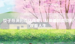 饺子导演的百亿传奇：从银幕到商战的双面人生