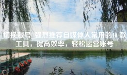 切换账号_强烈推荐自媒体人常用的10 款工具，提高效率，轻松运营账号