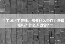 手工编织工艺师：需要什么条件？获取难吗？什么人适合？