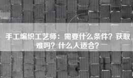 手工编织工艺师：需要什么条件？获取难吗？什么人适合？