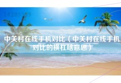 中关村在线手机对比（中关村在线手机对比的横杠啥意思）