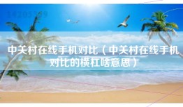 中关村在线手机对比（中关村在线手机对比的横杠啥意思）