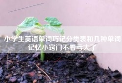 小学生英语单词巧记分类表和几种单词记忆小窍门不看亏大了