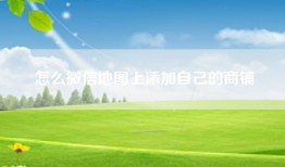 怎么微信地图上添加自己的商铺