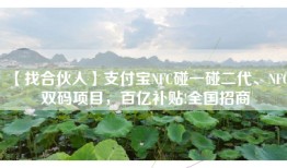 【找合伙人】支付宝NFC碰一碰二代、NFC双码项目，百亿补贴!全国招商