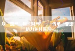 从“遗产”到“财产”——传承“非遗”助力乡村振兴
