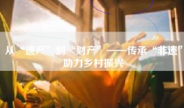 从“遗产”到“财产”——传承“非遗”助力乡村振兴