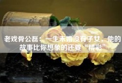 老戏骨公磊：一生未婚没有子女，他的故事比你想象的还要“精彩”