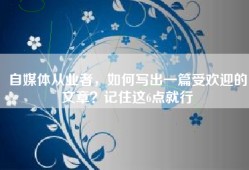自媒体从业者，如何写出一篇受欢迎的文章？记住这6点就行