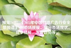 预见2022：《2022年中国网络广告行业全景图谱》(附市场规模、细分市场现状、竞争格局、发展趋势等)