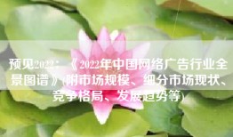 预见2022：《2022年中国网络广告行业全景图谱》(附市场规模、细分市场现状、竞争格局、发展趋势等)