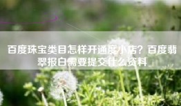 百度珠宝类目怎样开通度小店？百度翡翠报白需要提交什么资料