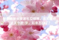 原创她是央视著名女导演，患乳腺癌，丈夫小她7岁，后来怎样了？