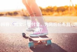 抖音、淘宝、支付宝，为何纷纷布局AI营销？