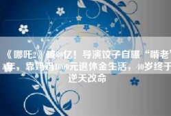 《哪吒2》破80亿！导演饺子自曝“啃老”3年，靠妈妈1000元退休金生活，40岁终于逆天改命