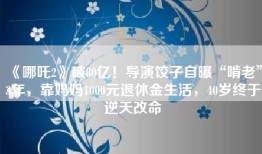 《哪吒2》破80亿！导演饺子自曝“啃老”3年，靠妈妈1000元退休金生活，40岁终于逆天改命